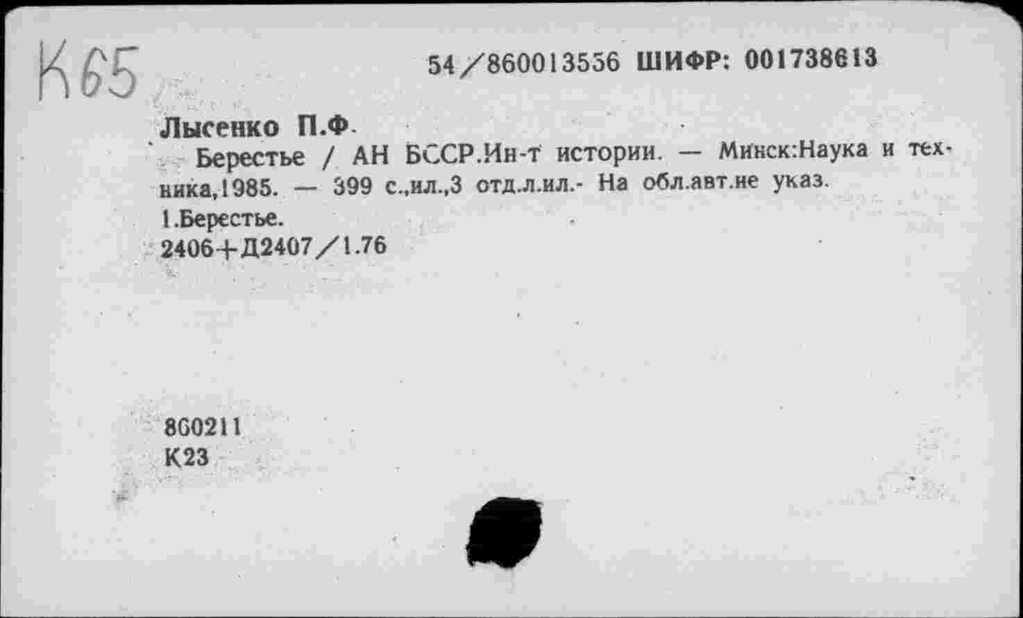 ﻿54/860013556 ШИФР: 001738613
Лысенко П.Ф
Берестье / АН БССР.Ин-т истории. — Микск:Наука и техника, 1985. — 399 с.,ил.,3 отд.л.ил,- На обл.авт.не указ.
1 .Берестье.
2406+Д2407/1.76
8G0211
К23